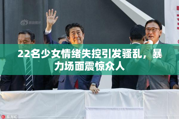 22名少女情绪失控引发骚乱，暴力场面震惊众人