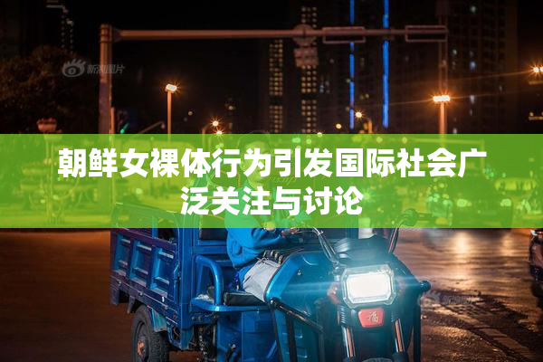 朝鲜女裸体行为引发国际社会广泛关注与讨论