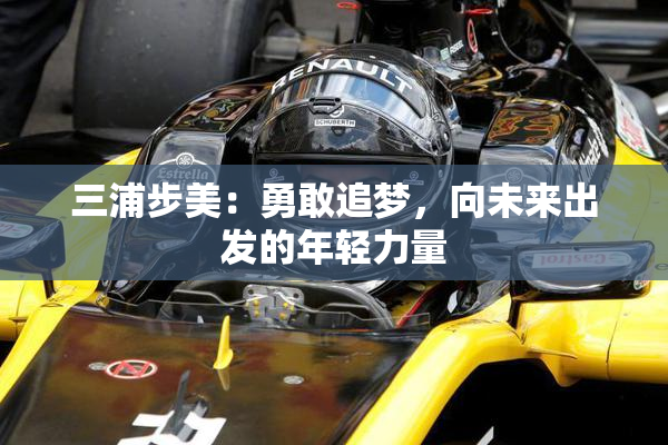三浦步美：勇敢追梦，向未来出发的年轻力量