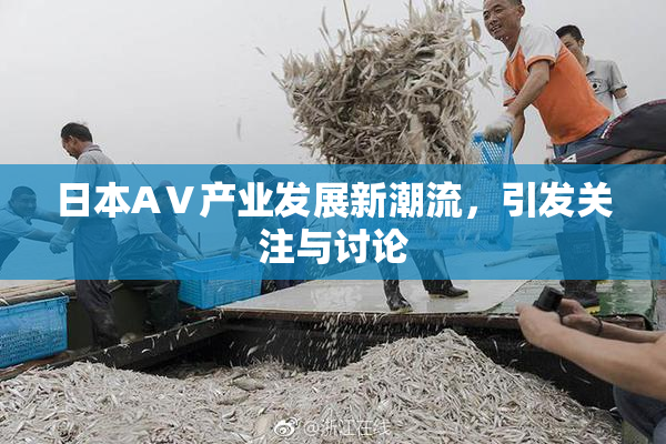 日本AⅤ产业发展新潮流，引发关注与讨论