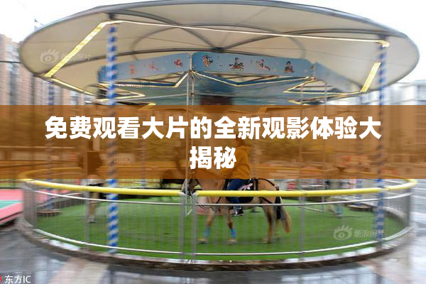 免费观看大片的全新观影体验大揭秘