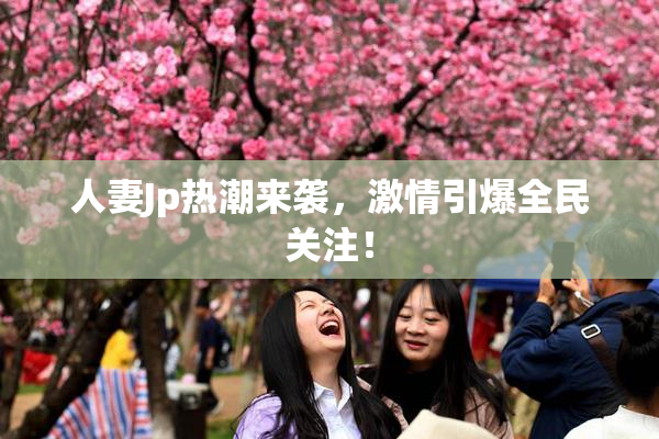 人妻Jp热潮来袭，激情引爆全民关注！