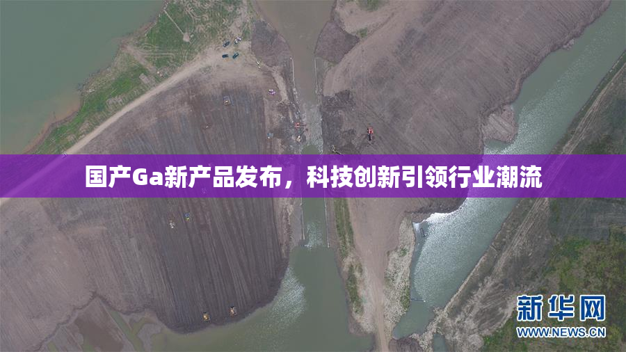 国产Ga新产品发布，科技创新引领行业潮流