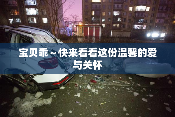 宝贝乖～快来看看这份温馨的爱与关怀