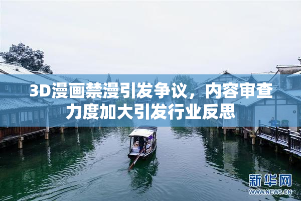 3D漫画禁漫引发争议，内容审查力度加大引发行业反思