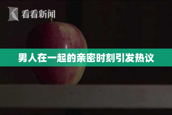 男人在一起的亲密时刻引发热议