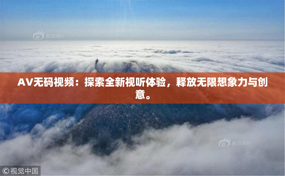 AV无码视频：探索全新视听体验，释放无限想象力与创意。