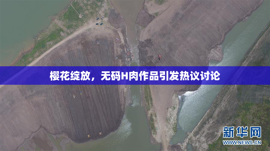 樱花绽放，无码H肉作品引发热议讨论