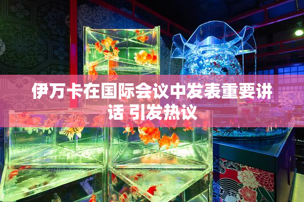 伊万卡在国际会议中发表重要讲话 引发热议