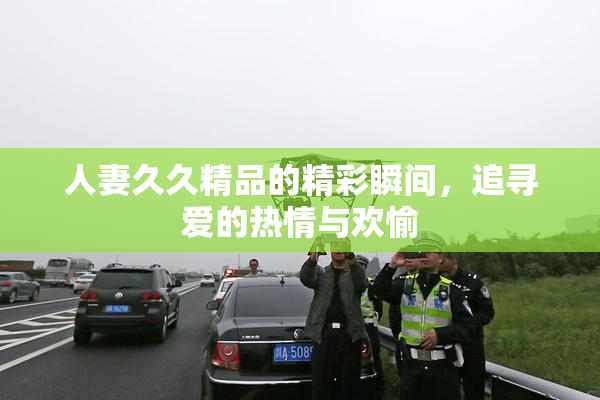 人妻久久精品的精彩瞬间，追寻爱的热情与欢愉