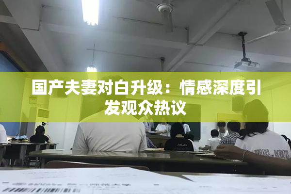 国产夫妻对白升级：情感深度引发观众热议