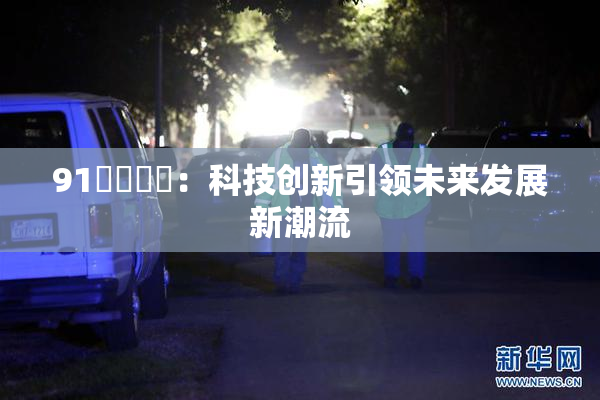 91❌‌❌‌：科技创新引领未来发展新潮流