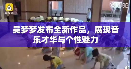 吴梦梦发布全新作品，展现音乐才华与个性魅力