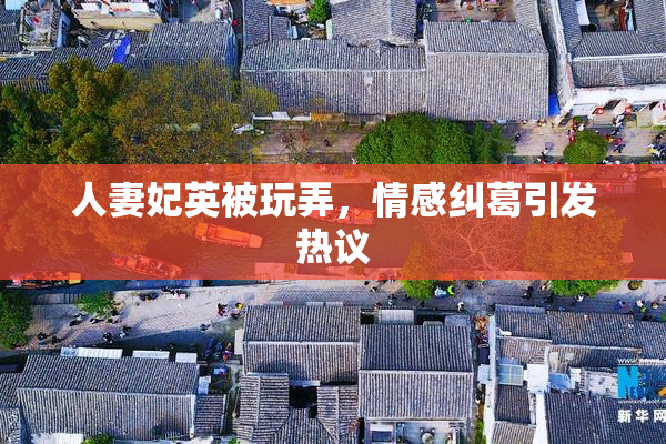 人妻妃英被玩弄，情感纠葛引发热议