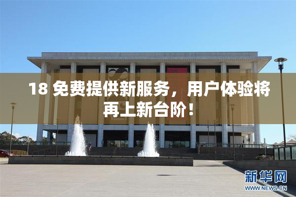 18 免费提供新服务，用户体验将再上新台阶！