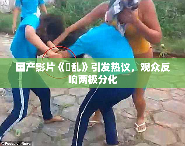国产影片《婬乱》引发热议，观众反响两极分化