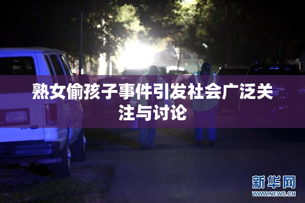 熟女偷孩子事件引发社会广泛关注与讨论