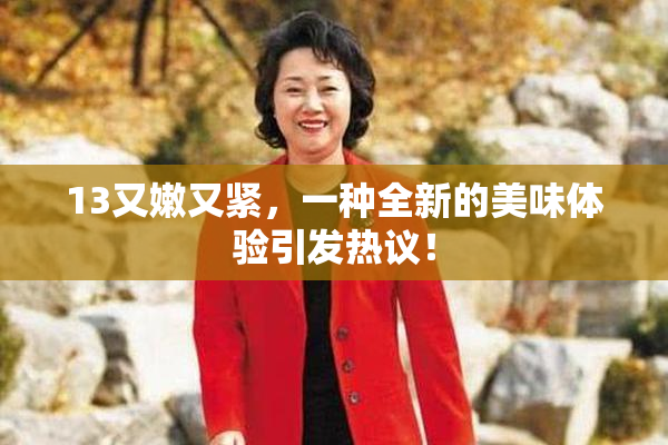 13又嫩又紧，一种全新的美味体验引发热议！