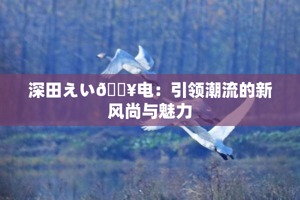 深田えい🔥电：引领潮流的新风尚与魅力