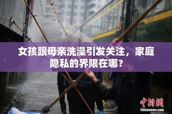 女孩跟母亲洗澡引发关注，家庭隐私的界限在哪？