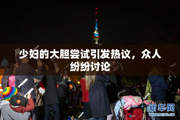 少妇的大胆尝试引发热议，众人纷纷讨论