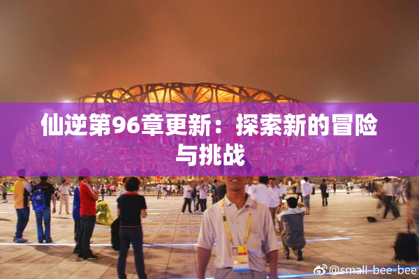 仙逆第96章更新：探索新的冒险与挑战