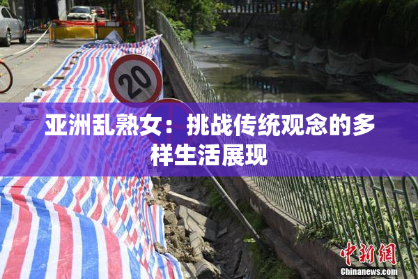 亚洲乱熟女：挑战传统观念的多样生活展现