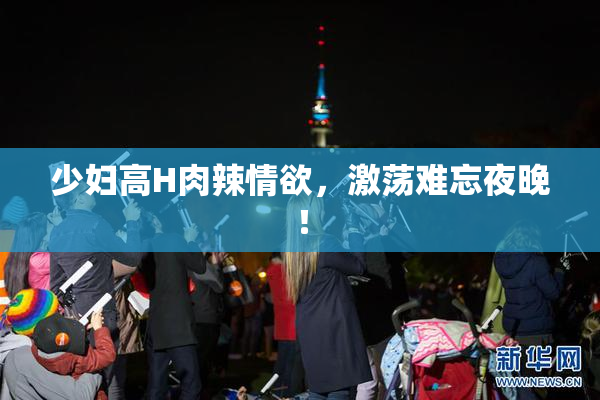 少妇高H肉辣情欲，激荡难忘夜晚！