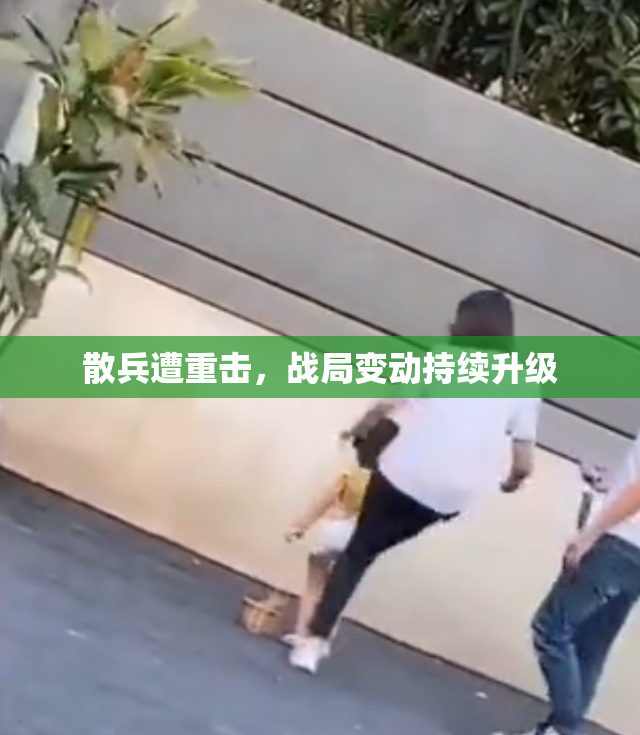 散兵遭重击，战局变动持续升级