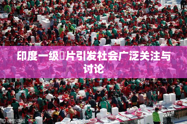 印度一级婬片引发社会广泛关注与讨论