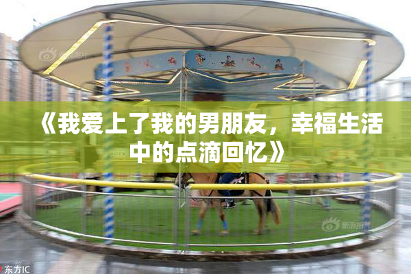 《我爱上了我的男朋友，幸福生活中的点滴回忆》