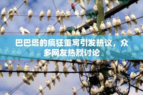 巴巴塔的疯狂重写引发热议，众多网友热烈讨论