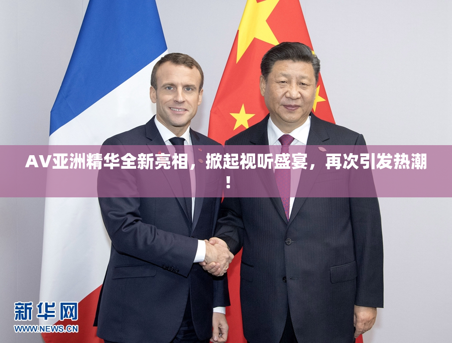 AV亚洲精华全新亮相，掀起视听盛宴，再次引发热潮！