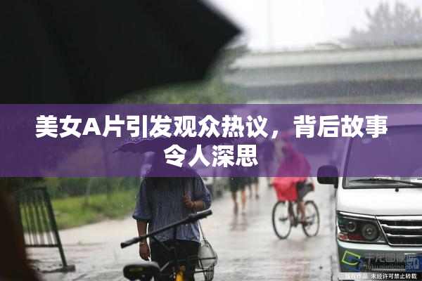 美女A片引发观众热议，背后故事令人深思