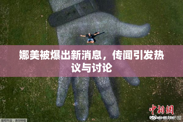 娜美被爆出新消息，传闻引发热议与讨论