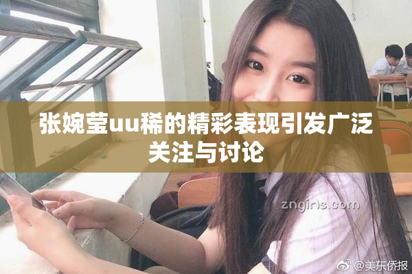 张婉莹uu稀的精彩表现引发广泛关注与讨论
