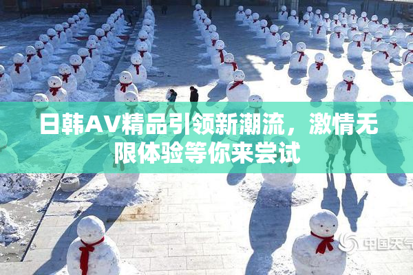 日韩AV精品引领新潮流，激情无限体验等你来尝试