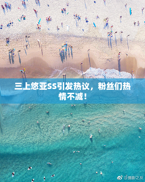 三上悠亚SS引发热议，粉丝们热情不减！