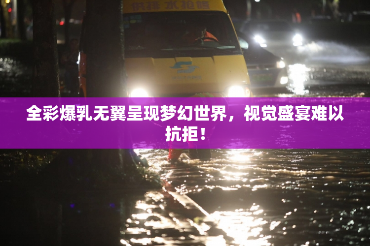 全彩爆乳无翼呈现梦幻世界，视觉盛宴难以抗拒！