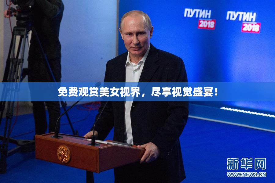 免费观赏美女视界，尽享视觉盛宴！