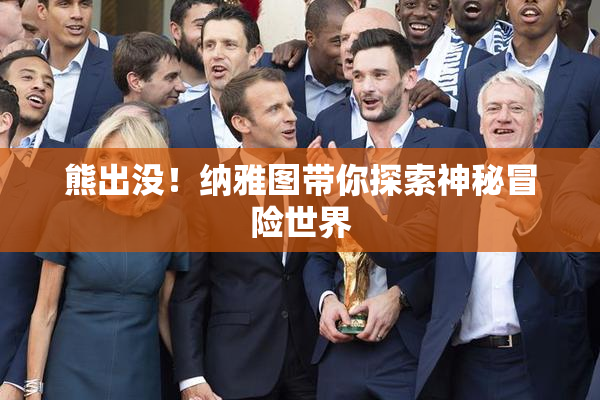 熊出没！纳雅图带你探索神秘冒险世界