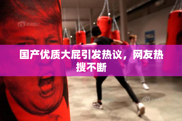 国产优质大屁引发热议，网友热搜不断