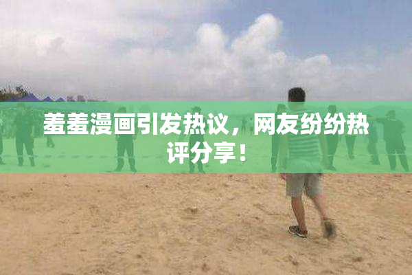 羞羞漫画引发热议，网友纷纷热评分享！