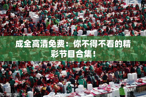 成全高清免费：你不得不看的精彩节目合集！