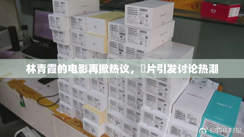 林青霞的电影再掀热议，婬片引发讨论热潮