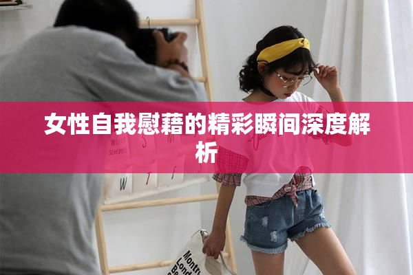 女性自我慰藉的精彩瞬间深度解析