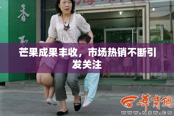 芒果成果丰收，市场热销不断引发关注