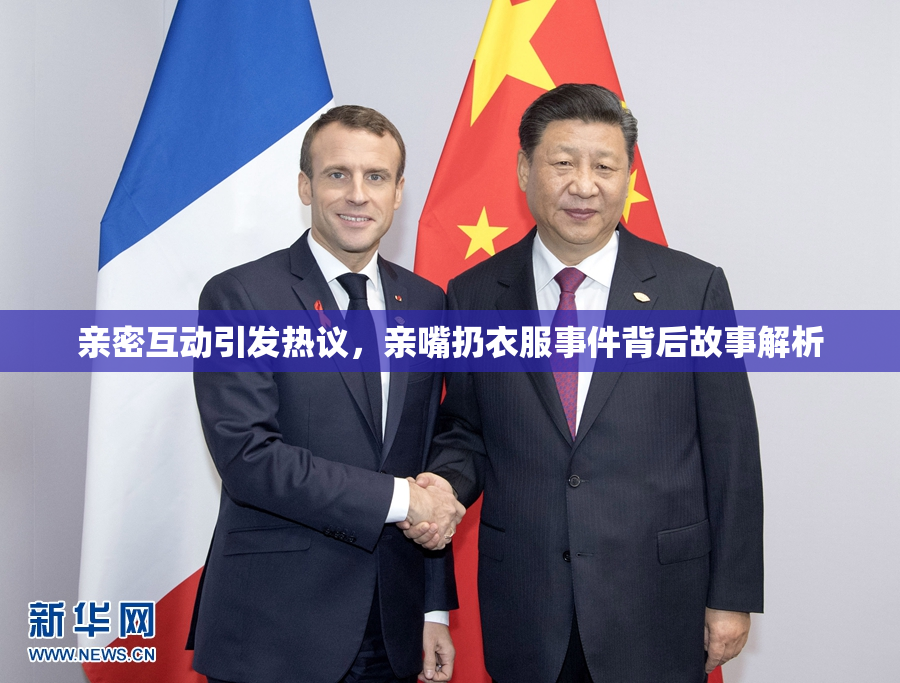 亲密互动引发热议，亲嘴扔衣服事件背后故事解析