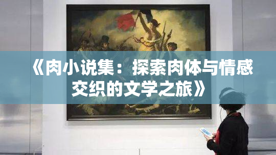 《肉小说集：探索肉体与情感交织的文学之旅》