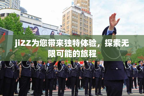 jiZZ为您带来独特体验，探索无限可能的旅程
